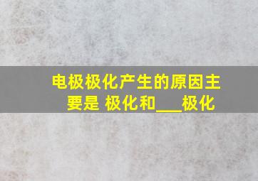 电极极化产生的原因主要是 极化和___极化